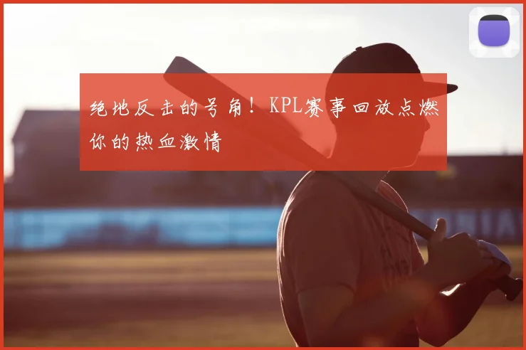绝地反击的号角!KPL赛事回放点燃你的热血激情
