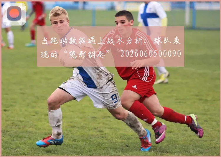 当跑动数据遇上战术分析:球队表现的“隐形钥匙”_20260605000904_20260707152932