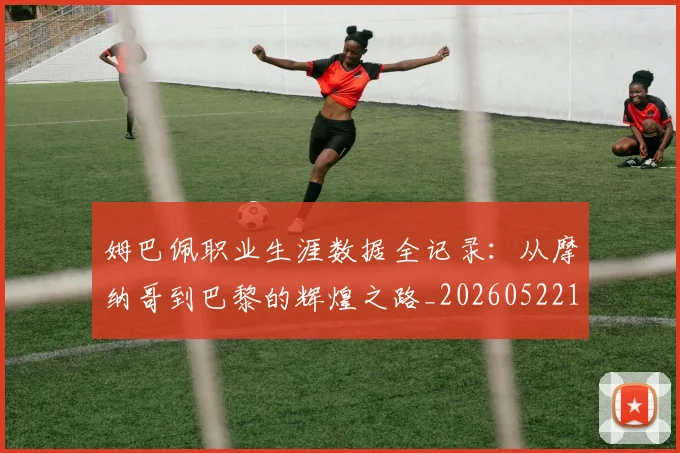 姆巴佩职业生涯数据全记录:从摩纳哥到巴黎的辉煌之路_20260522160614