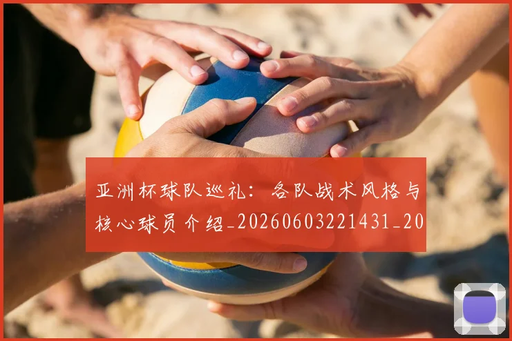 亚洲杯球队巡礼：各队战术风格与核心球员介绍_20260603221431_20260703213448
