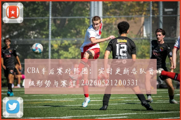 CBA季后赛对阵图：实时更新各队晋级形势与赛程_20260521200331