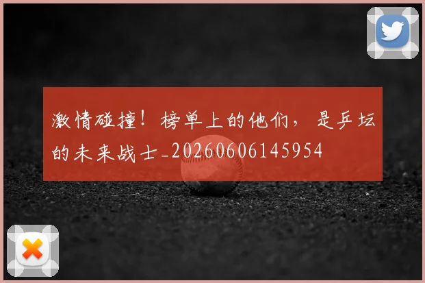 激情碰撞!榜单上的他们,是乒坛的未来战士_20260606145954