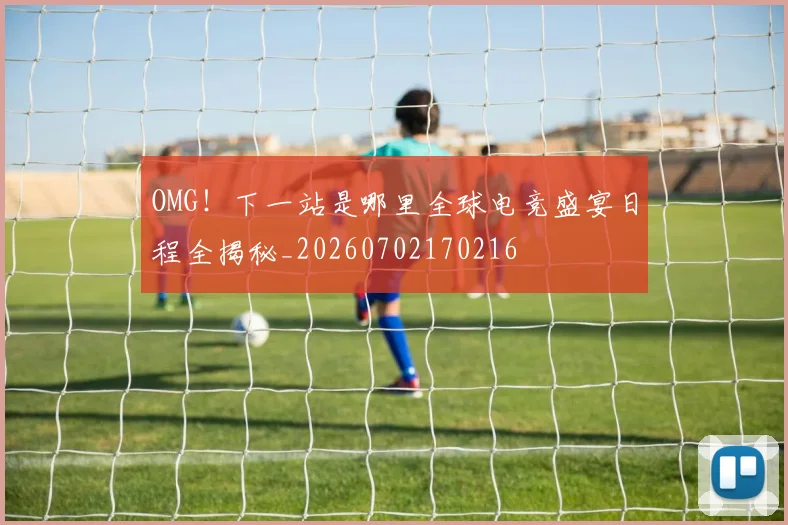 OMG!下一站是哪里全球电竞盛宴日程全揭秘_20260702170216
