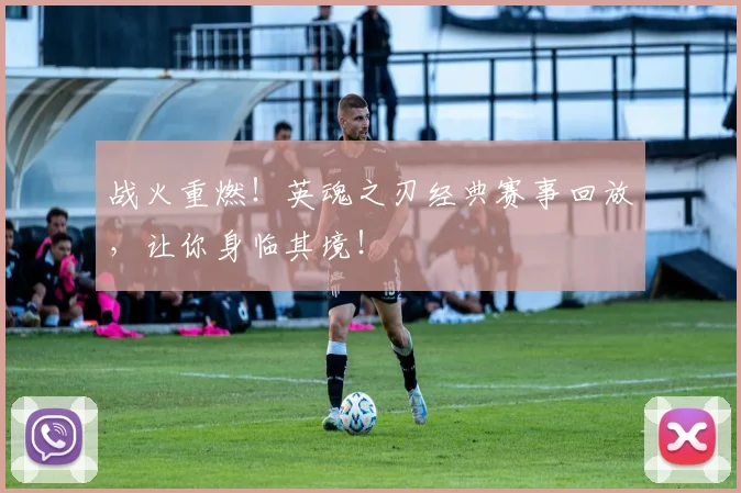 战火重燃！英魂之刃经典赛事回放，让你身临其境！