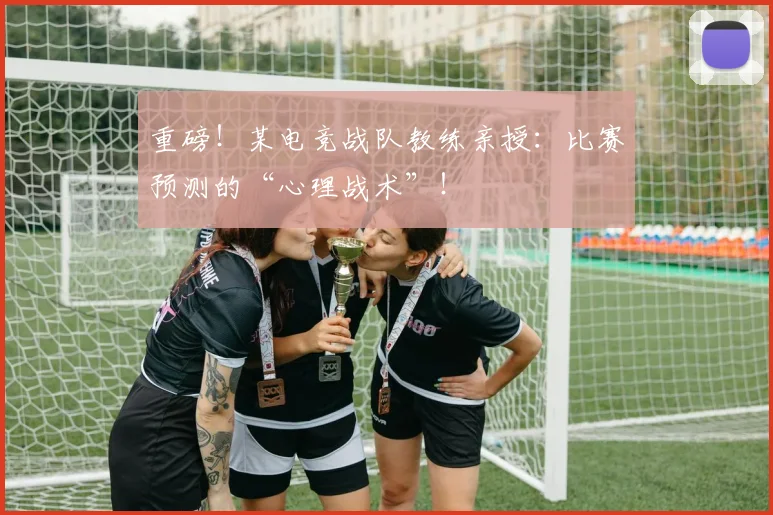 重磅!某电竞战队教练亲授:比赛预测的“心理战术”!