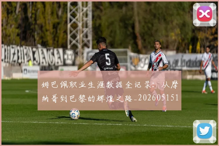 姆巴佩职业生涯数据全记录:从摩纳哥到巴黎的辉煌之路_20260515150943