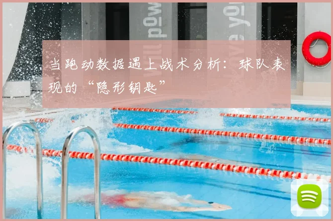 当跑动数据遇上战术分析:球队表现的“隐形钥匙”
