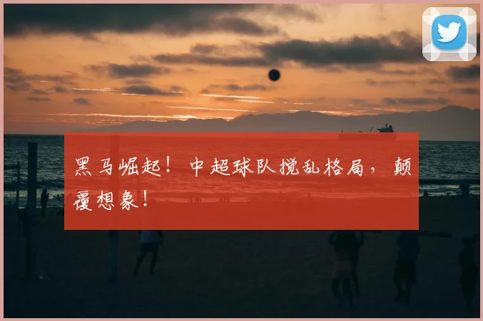 黑马崛起!中超球队搅乱格局,颠覆想象!