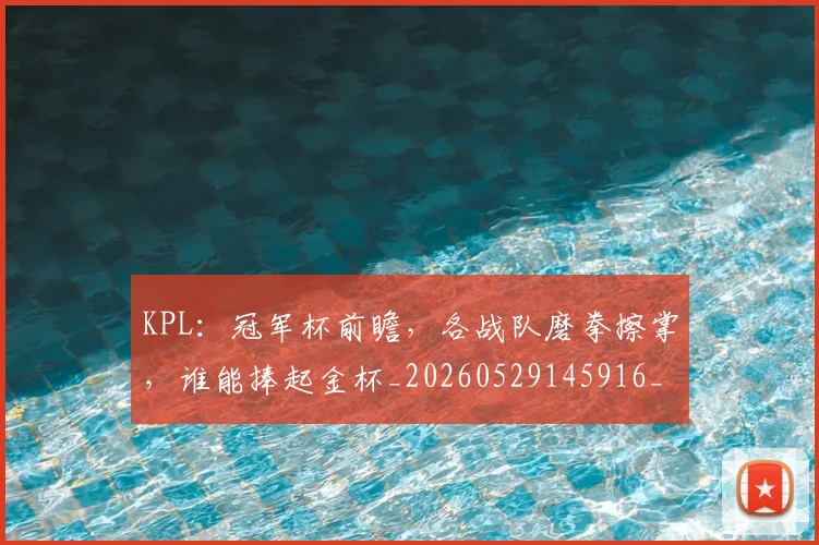 KPL：冠军杯前瞻，各战队磨拳擦掌，谁能捧起金杯_20260529145916_20260702044009