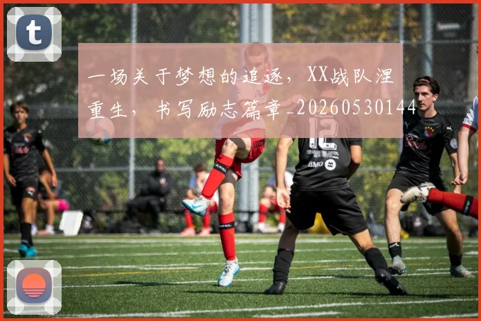 一场关于梦想的追逐,XX战队涅槃重生,书写励志篇章_20260530144124
