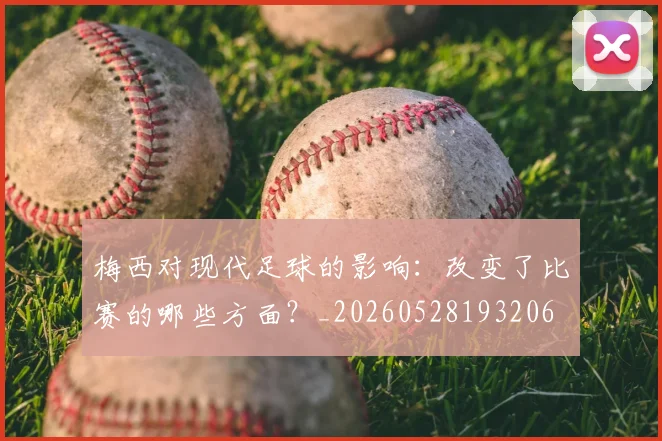 梅西对现代足球的影响：改变了比赛的哪些方面？_20260528193206