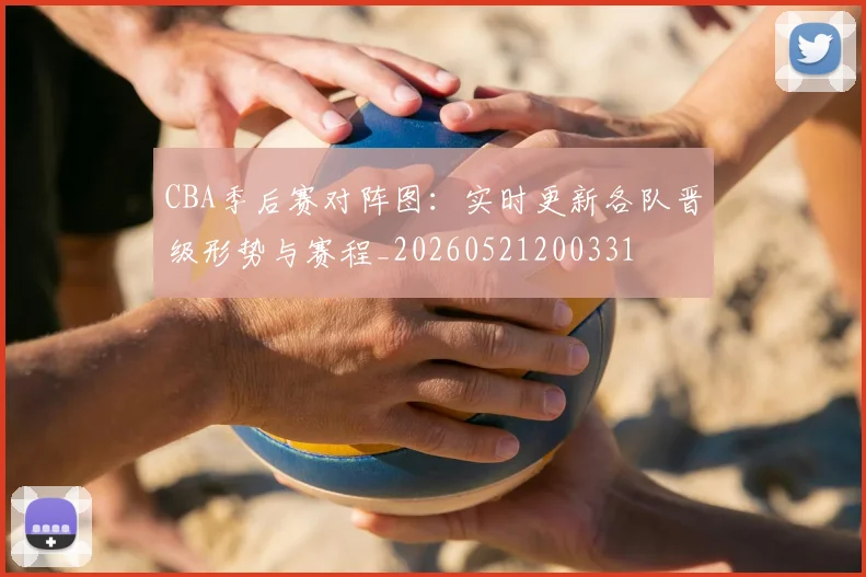 CBA季后赛对阵图:实时更新各队晋级形势与赛程_20260521200331
