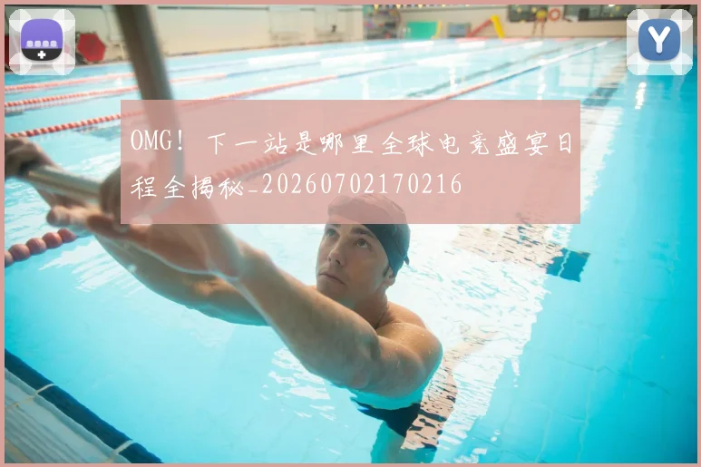 OMG！下一站是哪里全球电竞盛宴日程全揭秘_20260702170216