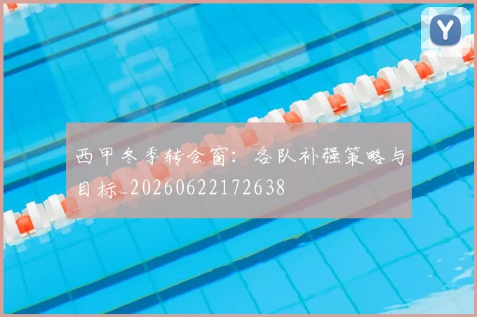 西甲冬季转会窗:各队补强策略与目标_20260622172638