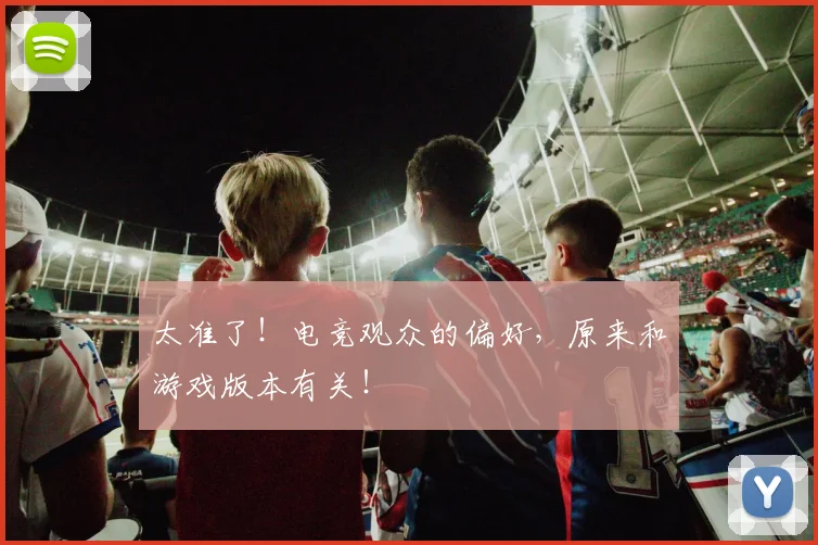 太准了!电竞观众的偏好,原来和游戏版本有关!