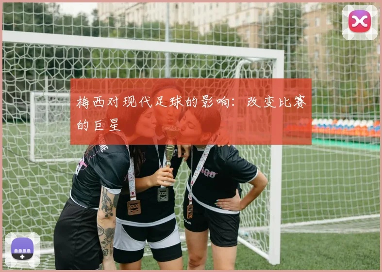 梅西对现代足球的影响:改变比赛的巨星