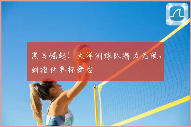 黑马崛起!大洋洲球队潜力无限,剑指世界杯舞台