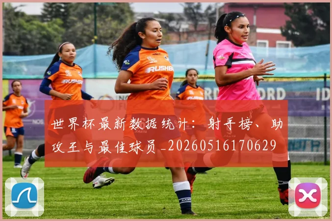 世界杯最新数据统计：射手榜、助攻王与最佳球员_20260516170629