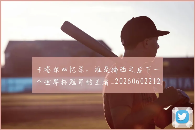 卡塔尔回忆杀,谁是梅西之后下一个世界杯冠军的王者_20260602212707_20260704174610