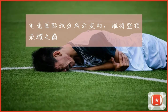 电竞国际积分风云变幻，谁将登顶荣耀之巅