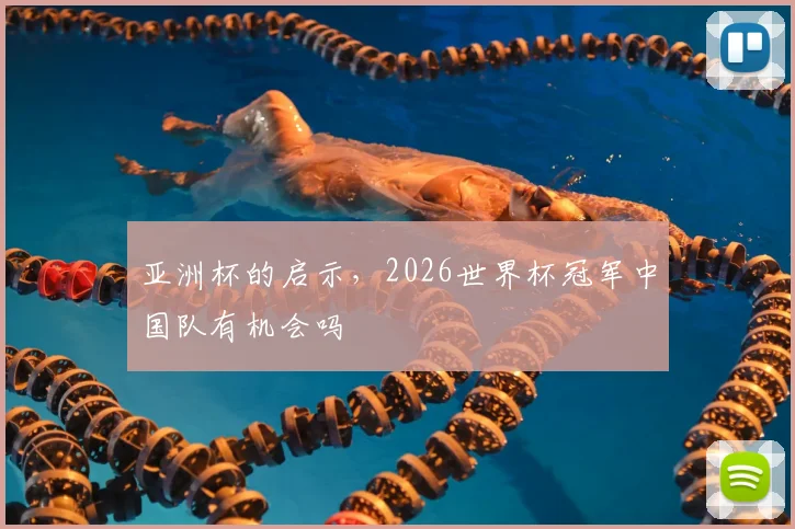亚洲杯的启示,2026世界杯冠军中国队有机会吗