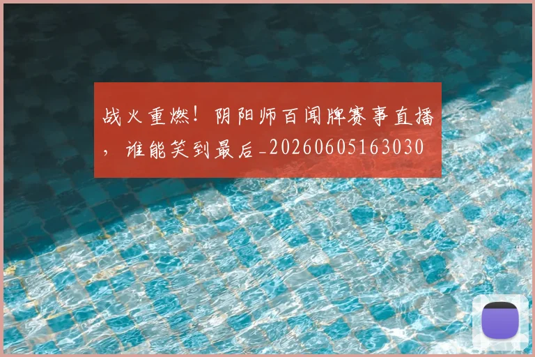 战火重燃！阴阳师百闻牌赛事直播，谁能笑到最后_20260605163030