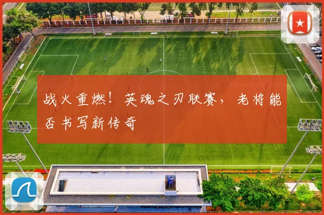 战火重燃！英魂之刃联赛，老将能否书写新传奇