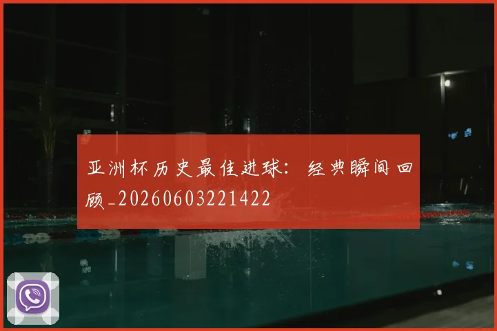 亚洲杯历史最佳进球：经典瞬间回顾_20260603221422