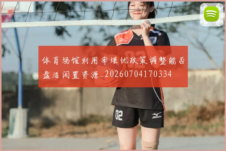 体育场馆利用率堪忧政策调整能否盘活闲置资源_20260704170334
