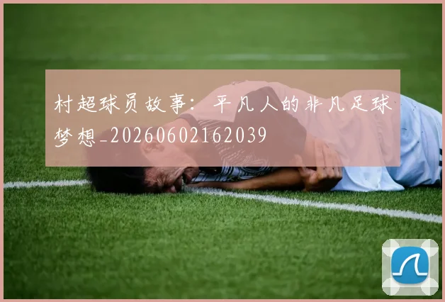 村超球员故事：平凡人的非凡足球梦想_20260602162039