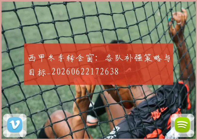 西甲冬季转会窗：各队补强策略与目标_20260622172638