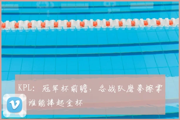 KPL：冠军杯前瞻，各战队磨拳擦掌，谁能捧起金杯