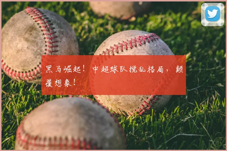 黑马崛起!中超球队搅乱格局,颠覆想象!
