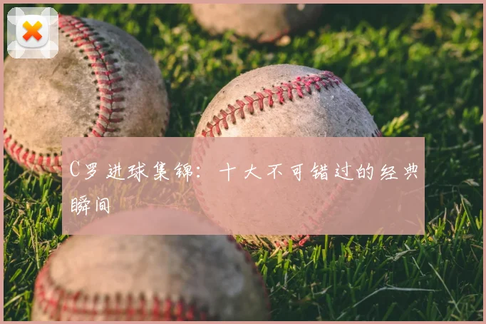 C罗进球集锦：十大不可错过的经典瞬间