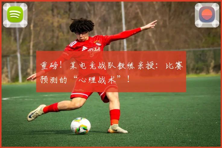 重磅！某电竞战队教练亲授：比赛预测的“心理战术”！