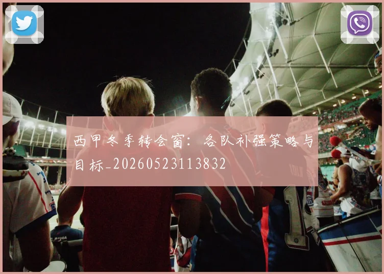西甲冬季转会窗:各队补强策略与目标_20260523113832