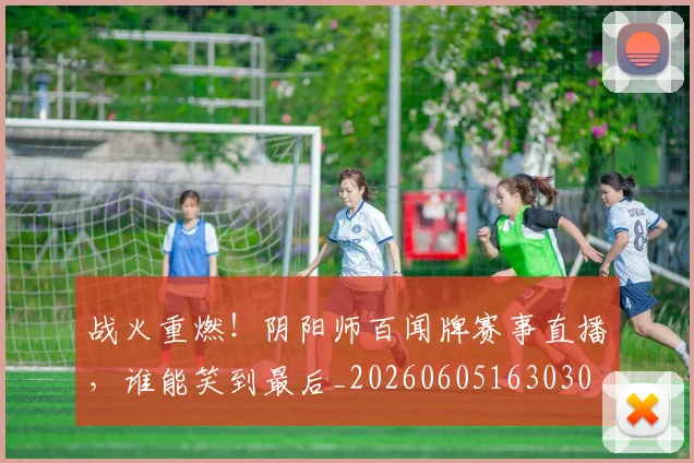 战火重燃!阴阳师百闻牌赛事直播,谁能笑到最后_20260605163030