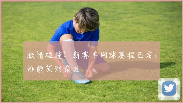 激情碰撞！新赛季网球赛程已定，谁能笑到最后