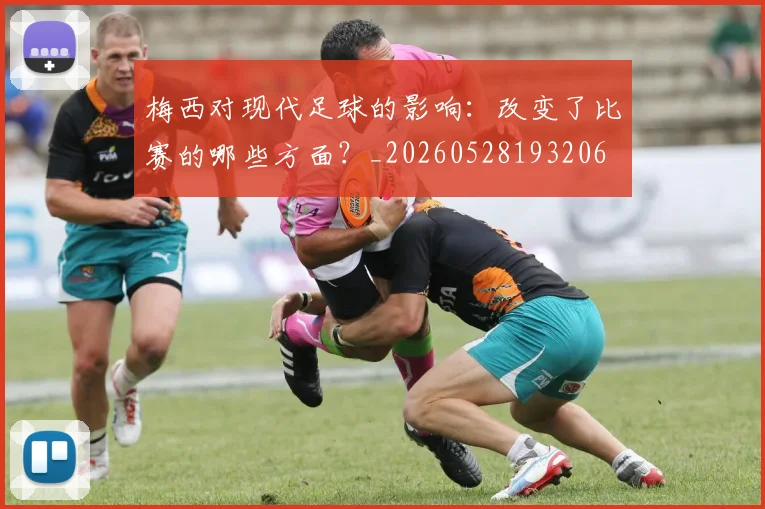 梅西对现代足球的影响:改变了比赛的哪些方面?_20260528193206