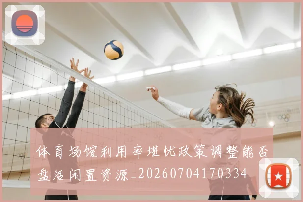 体育场馆利用率堪忧政策调整能否盘活闲置资源_20260704170334