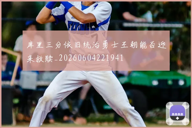 库里三分依旧统治勇士王朝能否迎来救赎_20260604221941