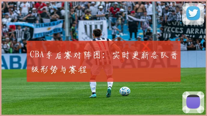 CBA季后赛对阵图:实时更新各队晋级形势与赛程