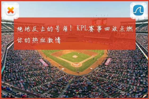 绝地反击的号角！KPL赛事回放点燃你的热血激情